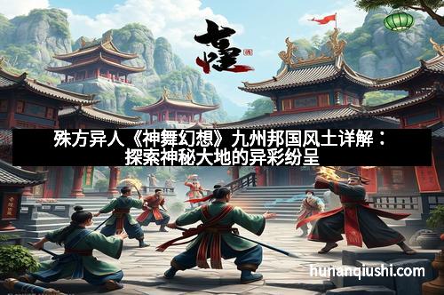 殊方异人《神舞幻想》九州邦国风土详解：探索神秘大地的异彩纷呈