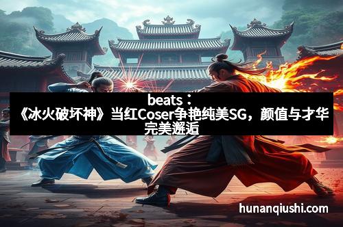 beats：《冰火破坏神》当红Coser争艳纯美SG，颜值与才华完美邂逅