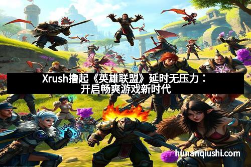 Xrush撸起《英雄联盟》延时无压力：开启畅爽游戏新时代