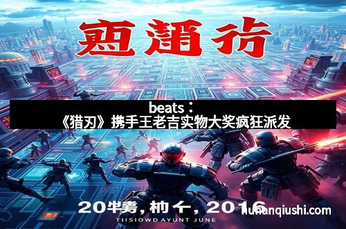 beats：《猎刃》携手王老吉实物大奖疯狂派发